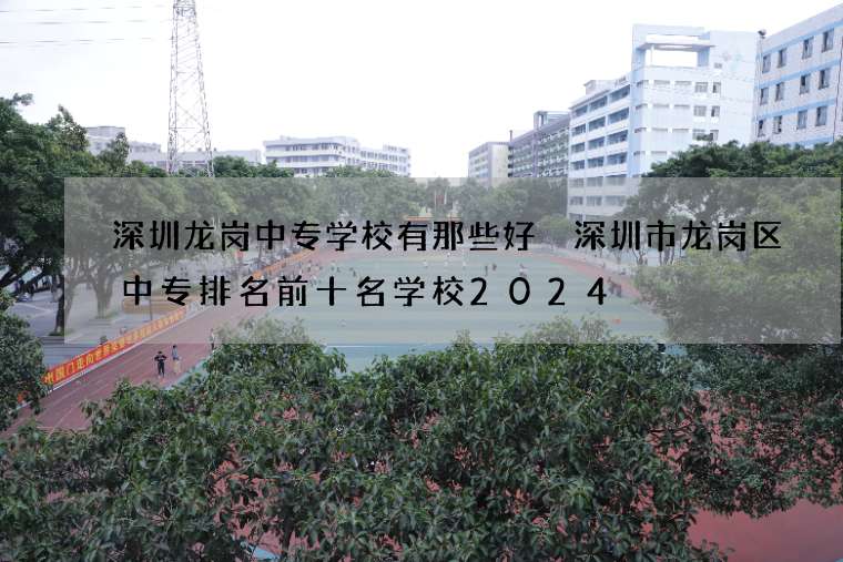 深圳龙岗中专学校有那些好 深圳市龙岗区中专排名前十名学校2024